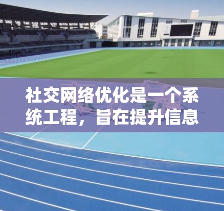 社交网络优化是一个系统工程，旨在提升信息传递效率和用户体验。以下是对社交网络优化的详细步骤和建议