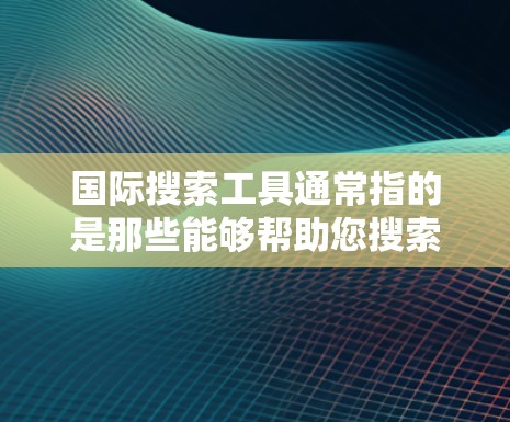 国际搜索工具通常指的是那些能够帮助您搜索和获取国际范围内的信息的工具。这些工具可以帮助您在不同的语言、国家或地区之间找到有用的信息。以下是一些常见的国际搜索工具 国际搜索工具通常指的是那些能够帮助您搜索和获取国际范围内的信息的工具。这些工具可以帮助您在不同的语言、国家或地区之间找到有用的信息。以下是一些常见的国际搜索工具