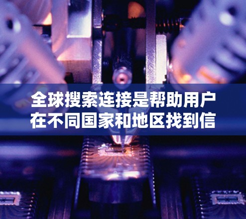 全球搜索连接是帮助用户在不同国家和地区找到信息的工具。以下是关于全球搜索连接的详细解答