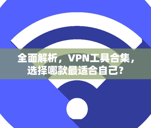 全面解析,VPN工具合集,选择哪款最适合自己? 全面解析,VPN工具合集,选择哪款最适合自己?