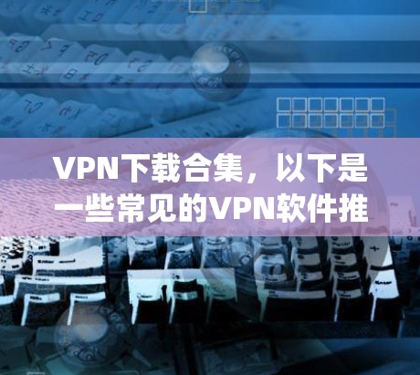 VPN下载合集，以下是一些常见的VPN软件推荐，包括OpenVPN、Twitch、NordVPN等