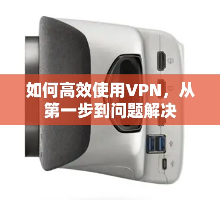 如何高效使用VPN，从第一步到问题解决