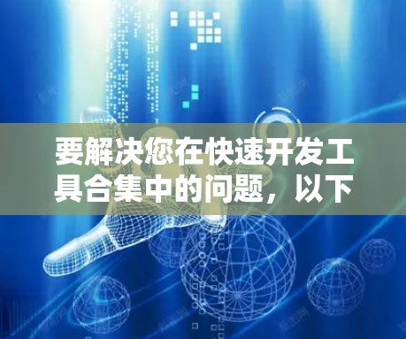 要解决您在快速开发工具合集中的问题,以下是一些关键工具及其功能的总结 要解决您在快速开发工具合集中的问题,以下是一些关键工具及其功能的总结