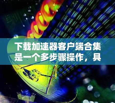 下载加速器客户端合集是一个多步骤操作，具体步骤如下