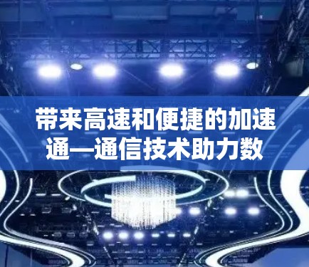 带来高速和便捷的加速通—通信技术助力数据高效传输 带来高速和便捷的加速通—通信技术助力数据高效传输