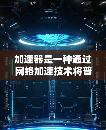 加速器是一种通过网络加速技术将普通网络流量转换为高速度数据流量的设备，广泛应用于手机、电脑、网络设备等。以下是几个常见的加速器类型及其特点，供您参考