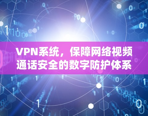 VPN系统,保障网络视频通话安全的数字防护体系 VPN系统,保障网络视频通话安全的数字防护体系
