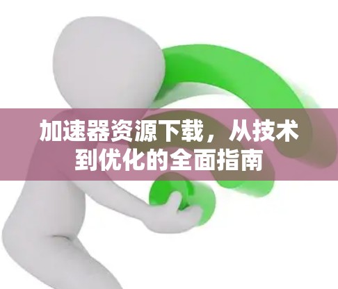 加速器资源下载，从技术到优化的全面指南