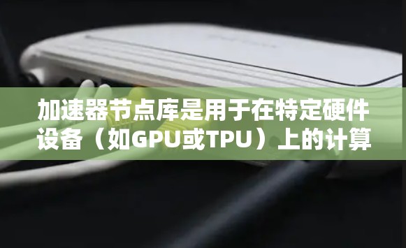 加速器节点库是用于在特定硬件设备（如GPU或TPU）上的计算加速工具。这些节点库与编程语言和框架结合，提供编译命令、预处理脚本和调用源码，使开发者能够高效利用加速器提升计算性能