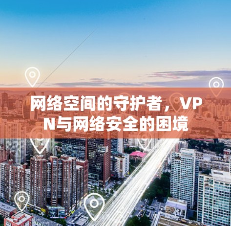 网络空间的守护者，VPN与网络安全的困境