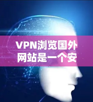 VPN浏览国外网站是一个安全、便捷的网络访问方式，但使用时需要谨慎，确保遵循相关法律法规，避免被不法分子利用。以下是使用VPN浏览国外网站的步骤指南