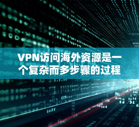 VPN访问海外资源是一个复杂而多步骤的过程，涉及技术、法律和隐私等多个方面。以下是对该过程的详细步骤和总结