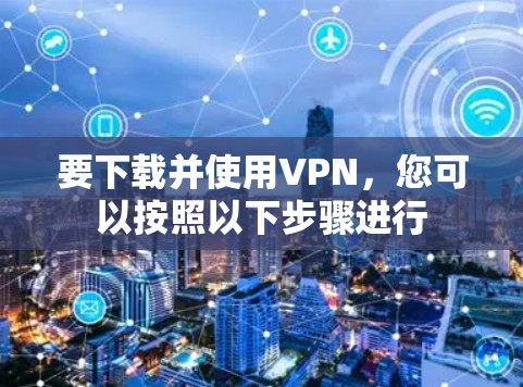 要下载并使用VPN，您可以按照以下步骤进行