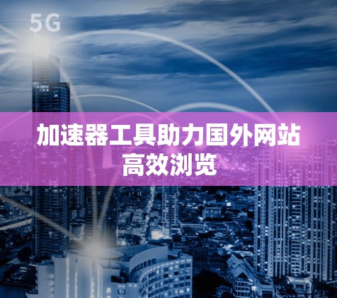 加速器工具助力国外网站高效浏览 加速器工具助力国外网站高效浏览