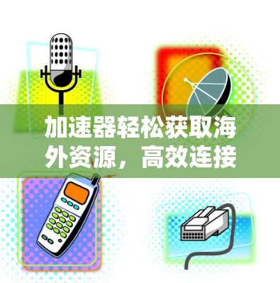 加速器轻松获取海外资源，高效连接与便捷获取