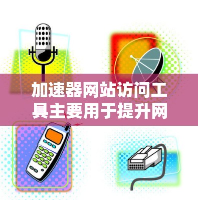 加速器网站访问工具主要用于提升网站的加载速度，特别是在访问速度较慢或资源受限的环境中。以下是几个常用的加速器网站访问工具及其特点