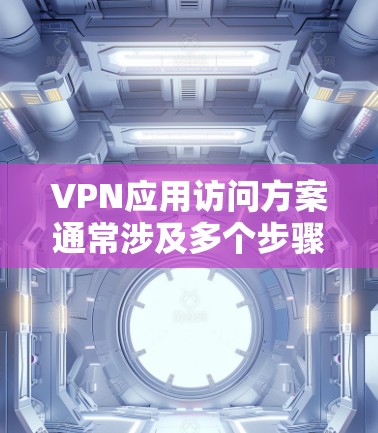 VPN应用访问方案通常涉及多个步骤和策略,以确保用户的安全和隐私。以下是常见的访问方案步骤和建议 VPN应用访问方案通常涉及多个步骤和策略,以确保用户的安全和隐私。以下是常见的访问方案步骤和建议