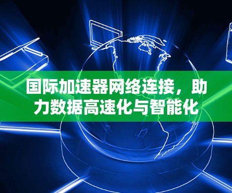 国际加速器网络连接,助力数据高速化与智能化 国际加速器网络连接,助力数据高速化与智能化