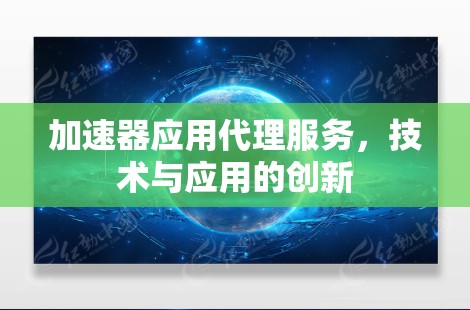 加速器应用代理服务,技术与应用的创新 加速器应用代理服务,技术与应用的创新