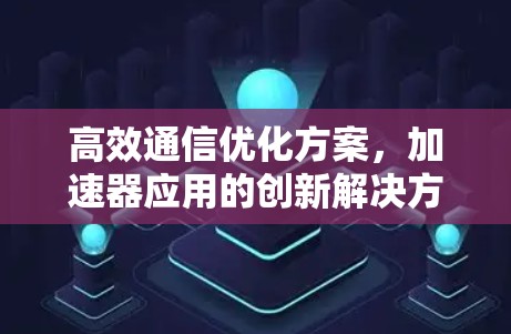 高效通信优化方案，加速器应用的创新解决方案