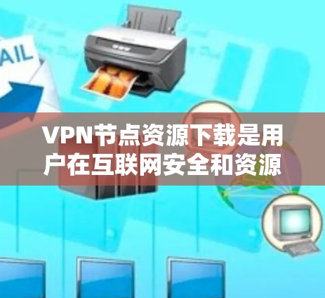 VPN节点资源下载是用户在互联网安全和资源获取方面的一种常见需求。以下是关于如何安全下载VPN资源的建议