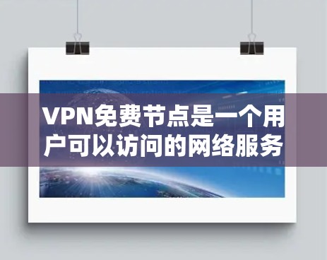 VPN免费节点是一个用户可以访问的网络服务器，通常通过免费服务连接到主要的VPN服务器。以下是几个常见的VPN服务和它们提供的免费服务器列表