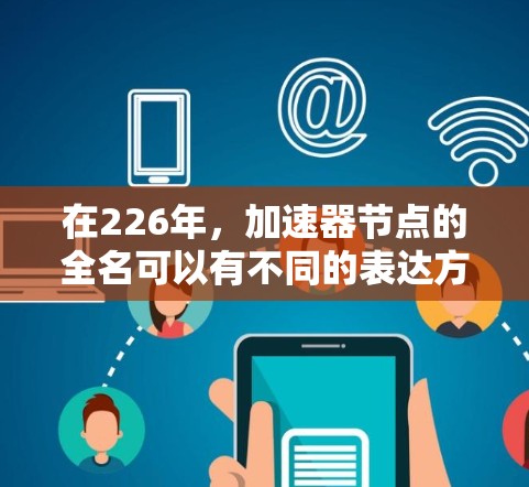 在226年,加速器节点的全名可以有不同的表达方式,具体取决于上下文和领域。以下是几个常见的翻译 在226年,加速器节点的全名可以有不同的表达方式,具体取决于上下文和领域。以下是几个常见的翻译