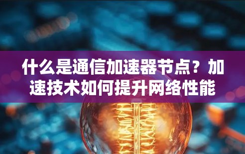 什么是通信加速器节点？加速技术如何提升网络性能？