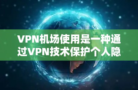 VPN机场使用是一种通过VPN技术保护个人隐私并防止未经授权访问的旅行方式。以下是详细的步骤指南，帮助用户顺利完成VPN机场使用