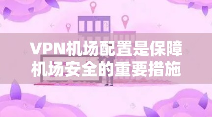 VPN机场配置是保障机场安全的重要措施,涉及到多个层的技术应用。以下是详细的步骤和方法 VPN机场配置是保障机场安全的重要措施,涉及到多个层的技术应用。以下是详细的步骤和方法