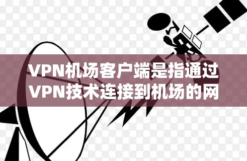 VPN机场客户端是指通过VPN技术连接到机场的网络，用于VPN服务的设备或客户端。这些客户端通常用于在机场内进行VPN流量的接收和发送