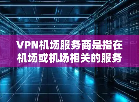 VPN机场服务商是指在机场或机场相关的服务中，使用VPN技术为登机人员和旅客提供加密的安全服务。这些服务商通常包括但不限于