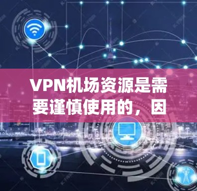 VPN机场资源是需要谨慎使用的，因为进入 airports（机场）可能涉及到敏感信息的泄露。以下是关于VPN机场资源的建议，帮助你保护自己