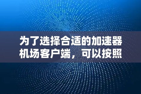 为了选择合适的加速器机场客户端,可以按照以下步骤进行综合考虑 为了选择合适的加速器机场客户端,可以按照以下步骤进行综合考虑