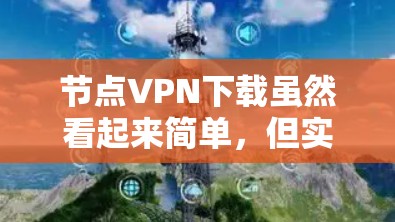 节点VPN下载虽然看起来简单，但实际操作中确实存在一些复杂性和挑战。以下是对这一过程的分步总结和建议