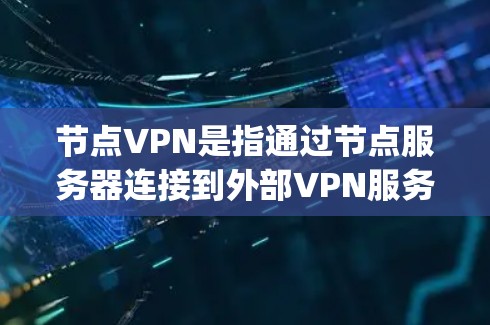 节点VPN是指通过节点服务器连接到外部VPN服务（如Windows VPN、Web violet、VPNapp）的VPN。节点服务器通常位于外部网络中，比如服务器本，用于加密和管理外部VPN服务