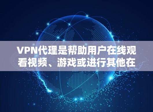 VPN代理是帮助用户在线观看视频、游戏或进行其他在线活动的工具。以下是一些推荐的VPN代理平台，供您参考