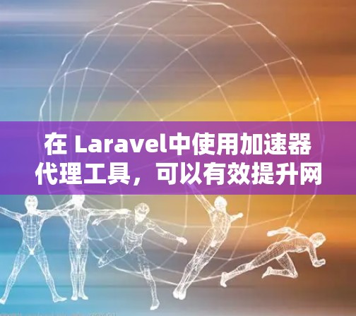 在 Laravel中使用加速器代理工具，可以有效提升网站的性能和用户体验。以下是逐步的使用指导