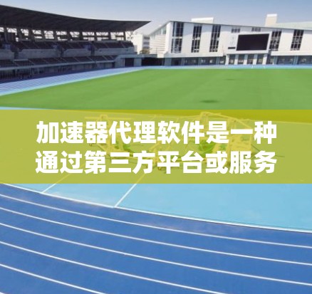 加速器代理软件是一种通过第三方平台或服务来辅助用户加速数据或资源的软件，而不是直接提供加速功能。以下是关于加速器代理软件的详细总结