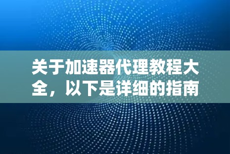 关于加速器代理教程大全，以下是详细的指南，帮助您系统地学习如何使用加速器代理来优化网络和应用体验