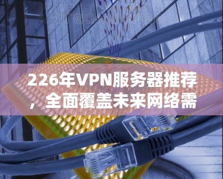226年VPN服务器推荐，全面覆盖未来网络需求