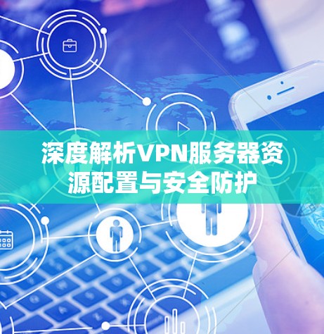 深度解析VPN服务器资源配置与安全防护