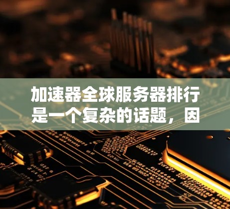 加速器全球服务器排行是一个复杂的话题，因为它涉及到多个因素，如技术、性能、价格、兼容性、安全性等。以下是一些全球加速器服务器的排行，以及它们的特点和优势