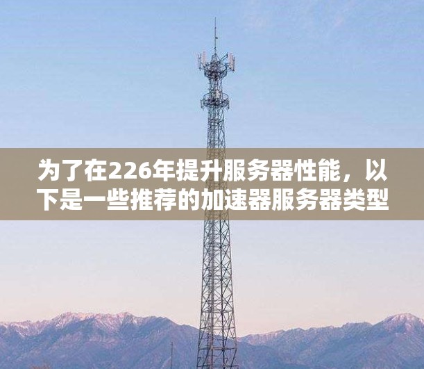 为了在226年提升服务器性能，以下是一些推荐的加速器服务器类型和型号，涵盖多种配置，以适应未来的扩展需求
