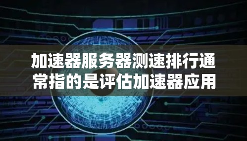 加速器服务器测速排行通常指的是评估加速器应用对服务器网络延迟的性能表现。这些加速器可能是用于加速网页加载、文件上传、视频加速等任务。为了评估加速器服务器的性能，需要考虑以下几个关键因素