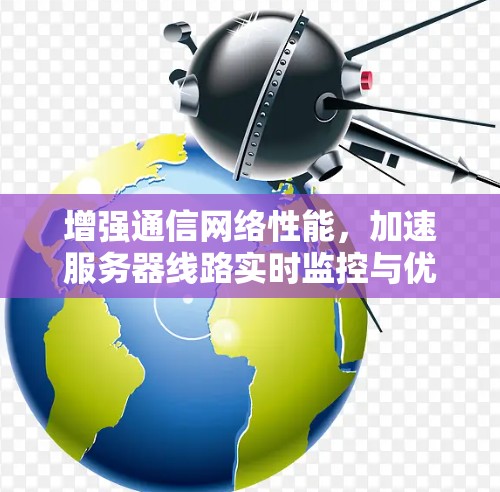 增强通信网络性能,加速服务器线路实时监控与优化解决方案 增强通信网络性能,加速服务器线路实时监控与优化解决方案