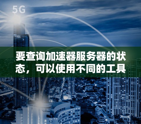 要查询加速器服务器的状态，可以使用不同的工具或命令来获取信息。以下是一些常见的方法和命令
