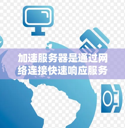 加速服务器是通过网络连接快速响应服务器端请求的技术，主要应用于Web服务器、数据库服务器和数据库客户端。以下是一个详细的加速服务器配置指南，帮助您高效地配置和优化加速服务器