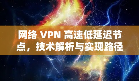 网络 VPN 高速低延迟节点，技术解析与实现路径