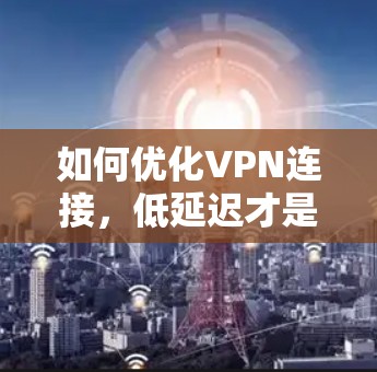 如何优化VPN连接，低延迟才是关键